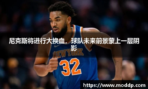 尼克斯将进行大换血，球队未来前景蒙上一层阴影