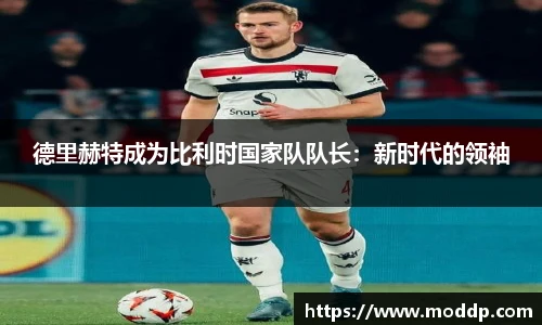 德里赫特成为比利时国家队队长：新时代的领袖
