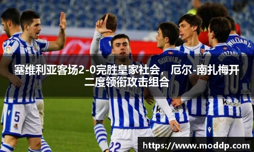 塞维利亚客场2-0完胜皇家社会，厄尔-南扎梅开二度领衔攻击组合