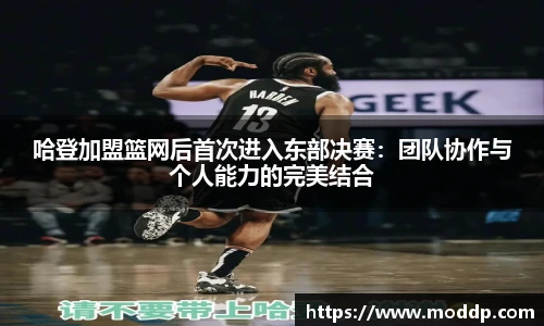 哈登加盟篮网后首次进入东部决赛：团队协作与个人能力的完美结合