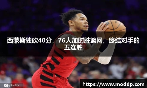 西蒙斯独砍40分，76人加时胜篮网，终结对手的五连胜
