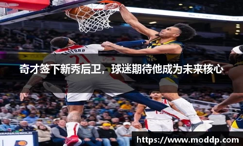 奇才签下新秀后卫，球迷期待他成为未来核心