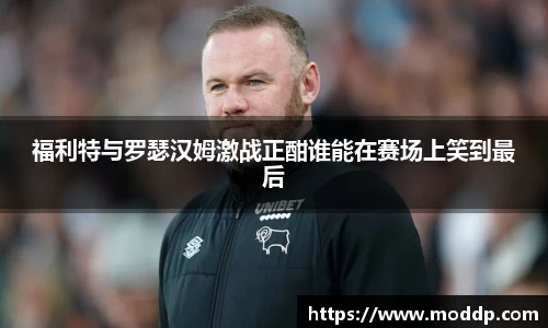 福利特与罗瑟汉姆激战正酣谁能在赛场上笑到最后