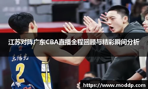 江苏对阵广东CBA直播全程回顾与精彩瞬间分析