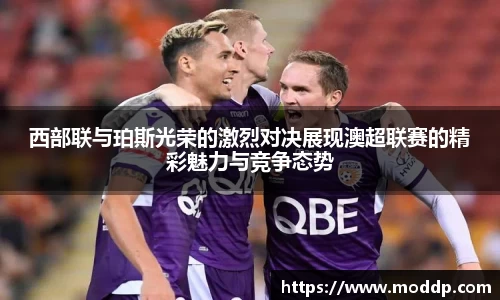 西部联与珀斯光荣的激烈对决展现澳超联赛的精彩魅力与竞争态势