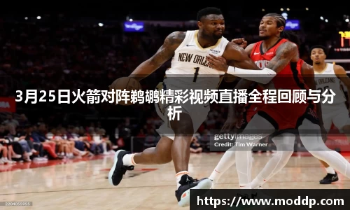 3月25日火箭对阵鹈鹕精彩视频直播全程回顾与分析