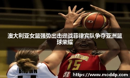 澳大利亚女篮强势出击迎战菲律宾队争夺亚洲篮球荣耀